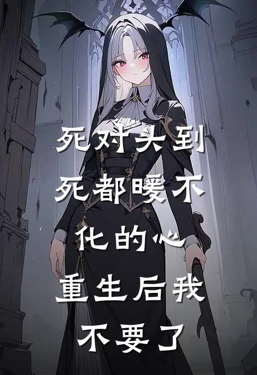 死对头到死都暖不化的心，重生后我不要了