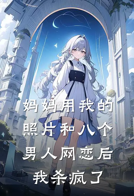 妈妈用我的照片和八个男人网恋后，我杀疯了