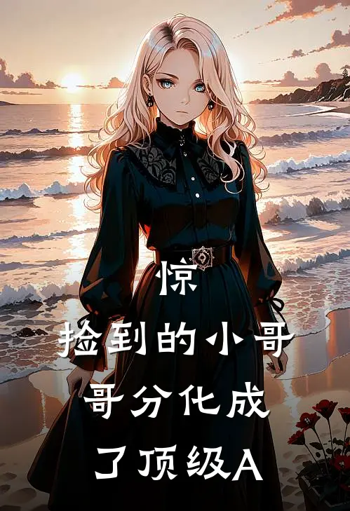 简小西李福《惊，捡到的小哥哥分化成了顶级A》最新章节阅读_(惊，捡到的小哥哥分化成了顶级A)全章节免费在线阅读