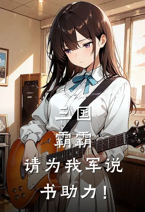 三国：霸霸，请为我军说书助力！秦霸秦霸最新完结小说推荐_在线免费小说三国：霸霸，请为我军说书助力！(秦霸秦霸)