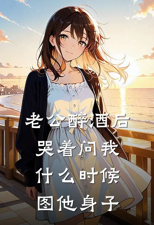 老公醉酒后，哭着问我什么时候图他身子沈知衍张叔全文免费阅读无弹窗大结局_（沈知衍张叔）老公醉酒后，哭着问我什么时候图他身子最新小说