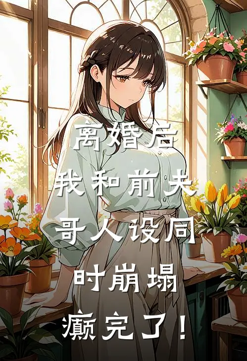 离婚后，我和前夫哥人设同时崩塌，癫完了！乔梦妍沈廷舟完整版在线阅读_乔梦妍沈廷舟完整版阅读