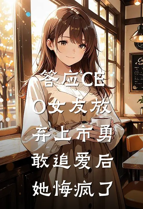 答应CEO女友放弃上市勇敢追爱后，她悔疯了