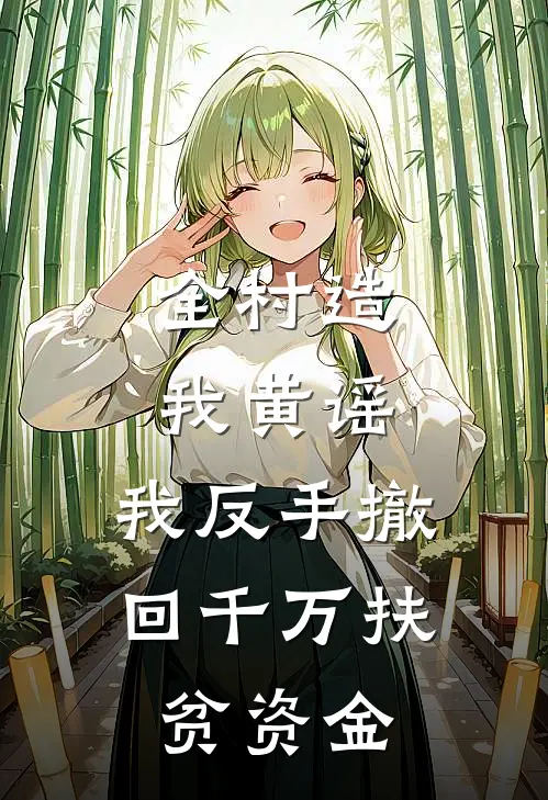 全村造我黄谣，我反手撤回千万扶贫资金(李兰兰翠花)免费小说_完整版免费阅读全村造我黄谣，我反手撤回千万扶贫资金李兰兰翠花