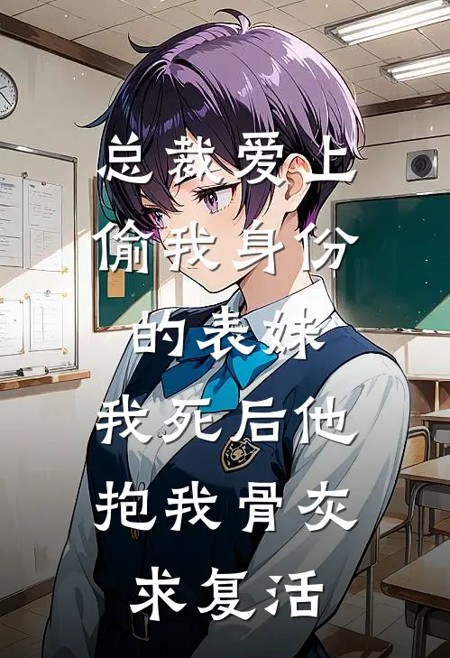 总裁爱上偷我身份的表妹，我死后他抱我骨灰求复活